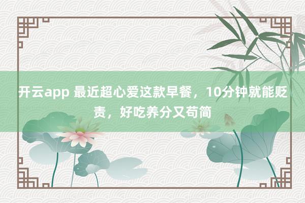 开云app 最近超心爱这款早餐，10分钟就能贬责，好吃养分又苟简