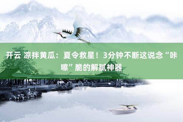 开云 凉拌黄瓜：夏令救星！3分钟不断这说念“咔嚓”脆的解腻神器