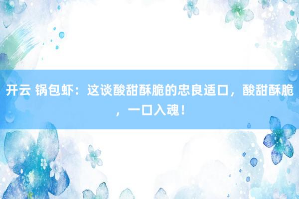 开云 锅包虾：这谈酸甜酥脆的忠良适口，酸甜酥脆，一口入魂！