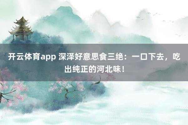 开云体育app 深泽好意思食三绝：一口下去，吃出纯正的河北味！