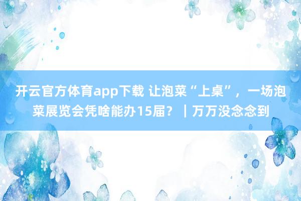 开云官方体育app下载 让泡菜“上桌”，一场泡菜展览会凭啥能办15届？｜万万没念念到
