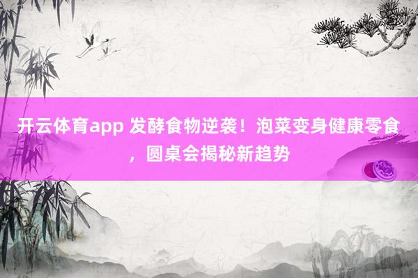 开云体育app 发酵食物逆袭！泡菜变身健康零食，圆桌会揭秘新趋势