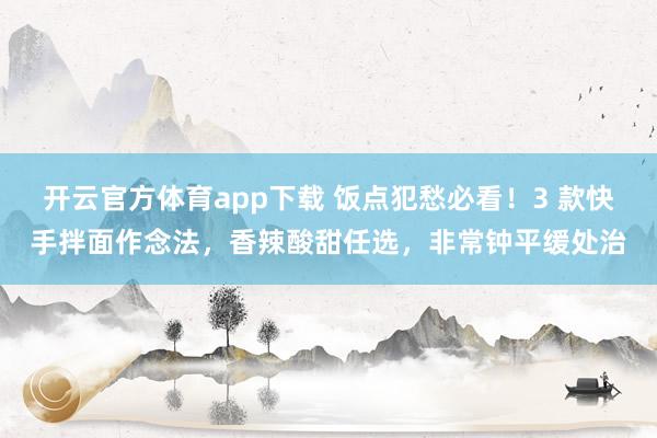 开云官方体育app下载 饭点犯愁必看！3 款快手拌面作念法，香辣酸甜任选，非常钟平缓处治