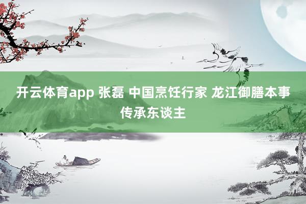 开云体育app 张磊 中国烹饪行家 龙江御膳本事传承东谈主