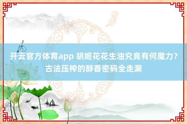 开云官方体育app 胡姬花花生油究竟有何魔力？古法压榨的醇香密码全走漏
