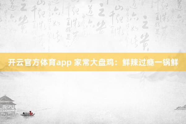 开云官方体育app 家常大盘鸡：鲜辣过瘾一锅鲜