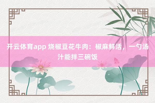 开云体育app 烧椒豆花牛肉：椒麻鲜活，一勺汤汁能拌三碗饭