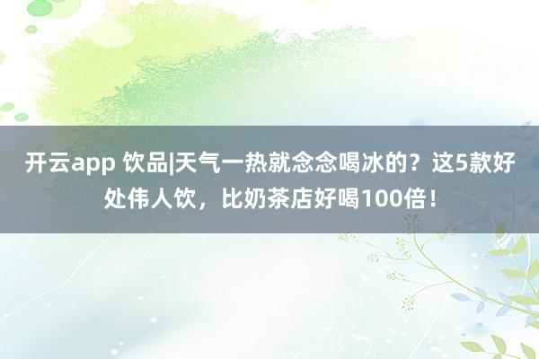 开云app 饮品|天气一热就念念喝冰的？这5款好处伟人饮，比奶茶店好喝100倍！
