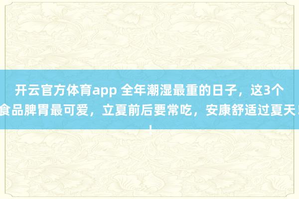 开云官方体育app 全年潮湿最重的日子，这3个食品脾胃最可爱，立夏前后要常吃，安康舒适过夏天！