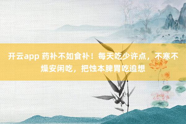 开云app 药补不如食补！每天吃少许点，不寒不燥安闲吃，<a href=