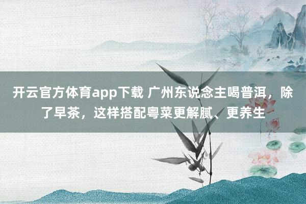 开云官方体育app下载 广州东说念主喝普洱，除了早茶，这样搭配粤菜更解腻、更养生