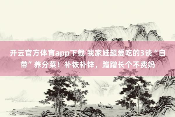 开云官方体育app下载 我家娃超爱吃的3谈“自带”养分菜！补铁补锌，蹭蹭长个不费妈