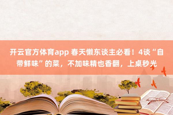 开云官方体育app 春天懒东谈主必看！4谈“自带鲜味”的菜，不加味精也香翻，上桌秒光