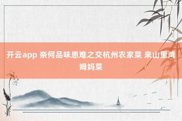 开云app 奈何品味患难之交杭州农家菜 来山里湾姆妈菜