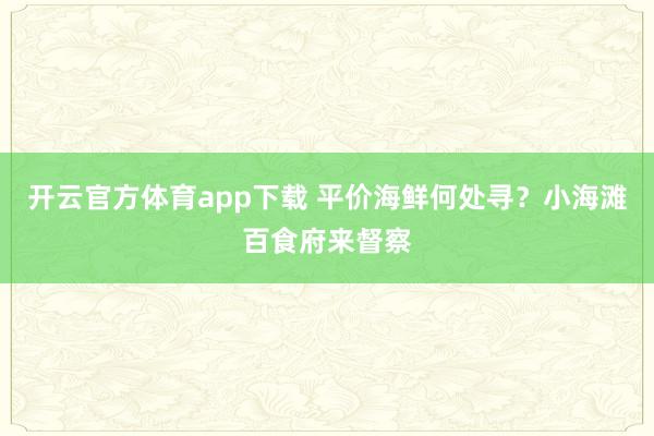 开云官方体育app下载 平价海鲜何处寻？小海滩百食府来督察
