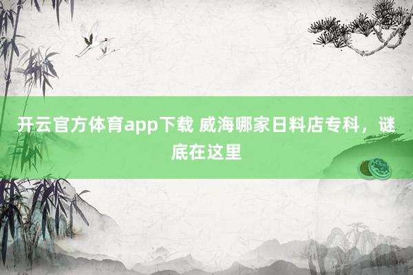开云官方体育app下载 威海哪家日料店专科，谜底在这里