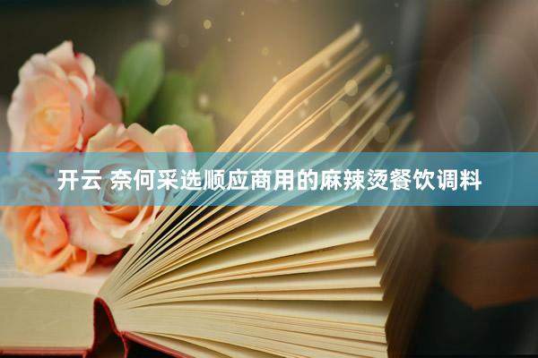 开云 奈何采选顺应商用的麻辣烫餐饮调料