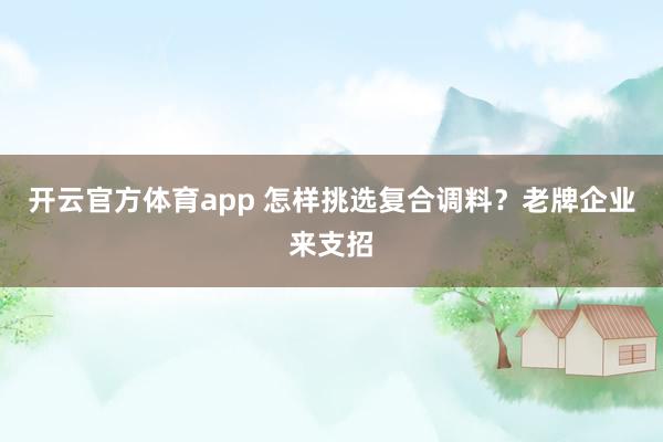 开云官方体育app 怎样挑选复合调料？老牌企业来支招
