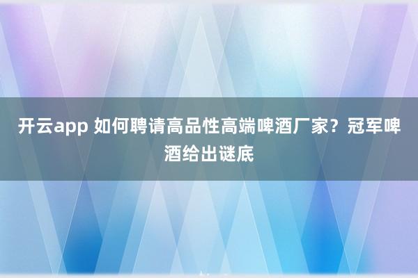 开云app 如何聘请高品性高端啤酒厂家？冠军啤酒给出谜底
