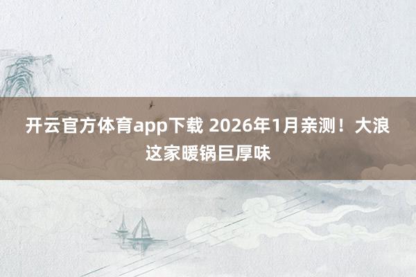 开云官方体育app下载 2026年1月亲测！大浪这家暖锅巨厚味