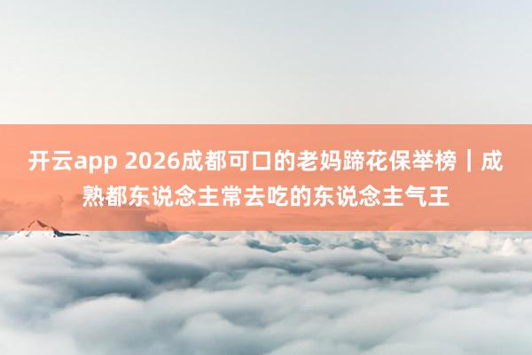 开云app 2026成都可口的老妈蹄花保举榜｜成熟都东说念主常去吃的东说念主气王