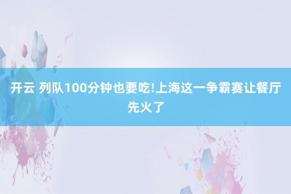 开云 列队100分钟也要吃!上海这一争霸赛让餐厅先火了