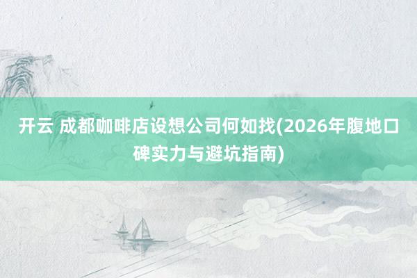 开云 成都咖啡店设想公司何如找(2026年腹地口碑实力与避坑指南)