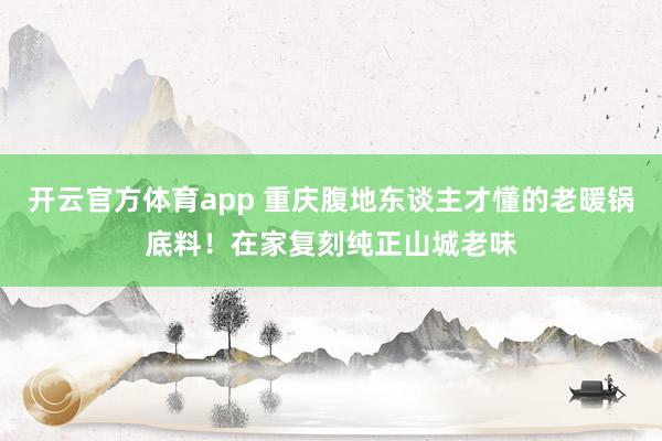 开云官方体育app 重庆腹地东谈主才懂的老暖锅底料！在家复刻纯正山城老味