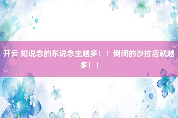 开云 知说念的东说念主越多！！倒闭的沙拉店就越多！！