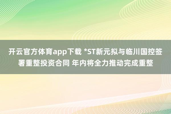开云官方体育app下载 *ST新元拟与临川国控签署重整投资合同 年内将全力推动完成重整