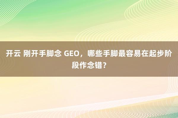开云 刚开手脚念 GEO，哪些手脚最容易在起步阶段作念错？