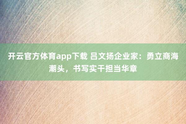 开云官方体育app下载 吕文扬企业家：勇立商海潮头，书写实干担当华章