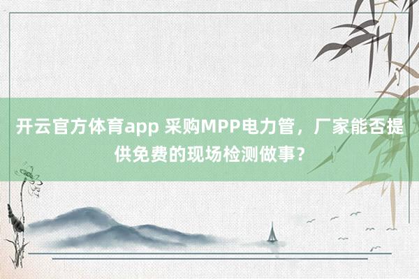 开云官方体育app 采购MPP电力管，厂家能否提供免费的现场检测做事？