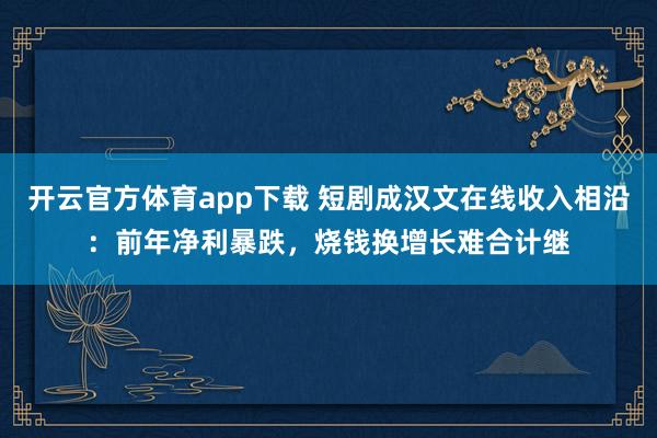 开云官方体育app下载 短剧成汉文在线收入相沿：前年净利暴跌，烧钱换增长难合计继