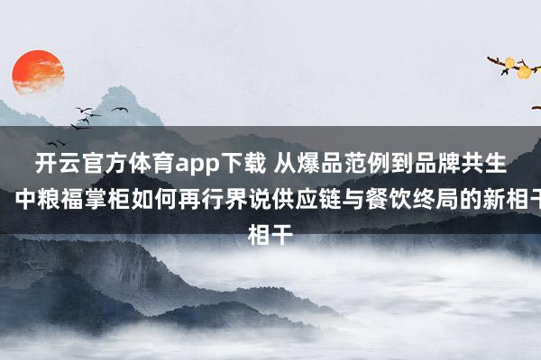 开云官方体育app下载 从爆品范例到品牌共生：中粮福掌柜如何再行界说供应链与餐饮终局的新相干