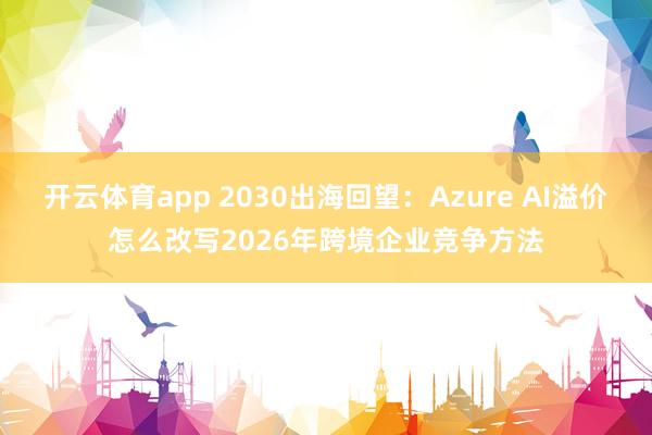 开云体育app 2030出海回望：Azure AI溢价怎么改写2026年跨境企业竞争方法