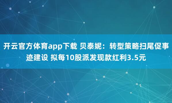 开云官方体育app下载 贝泰妮：转型策略扫尾促事迹建设 拟每10股派发现款红利3.5元