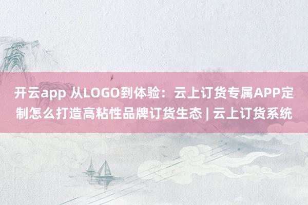 开云app 从LOGO到体验：云上订货专属APP定制怎么打造高粘性品牌订货生态 | 云上订货系统