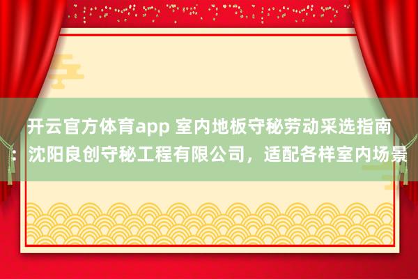 开云官方体育app 室内地板守秘劳动采选指南：沈阳良创守秘工程有限公司，适配各样室内场景