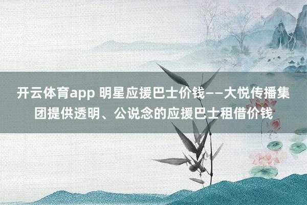 开云体育app 明星应援巴士价钱——大悦传播集团提供透明、公说念的应援巴士租借价钱