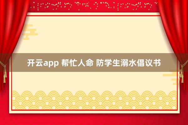 开云app 帮忙人命 防学生溺水倡议书