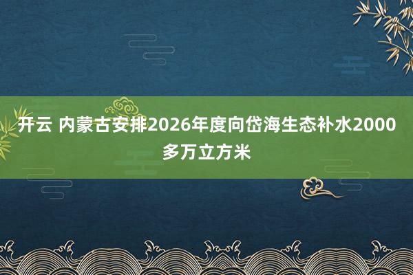 开云 内蒙古安排2026年度向岱海生态补水2000多万立方米