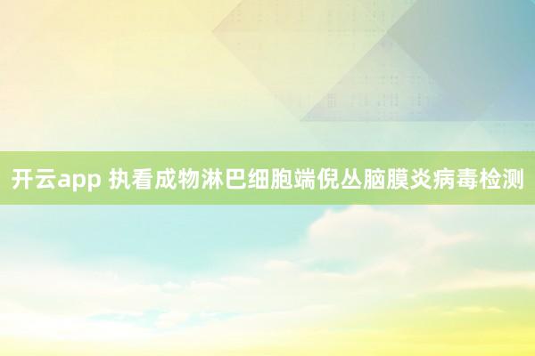 开云app 执看成物淋巴细胞端倪丛脑膜炎病毒检测