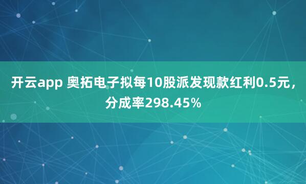 开云app 奥拓电子拟每10股派发现款红利0.5元，分成率298.45%