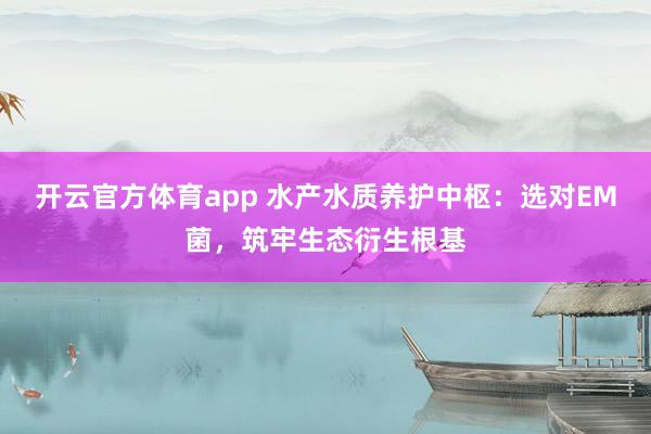 开云官方体育app 水产水质养护中枢：选对EM菌，筑牢生态衍生根基