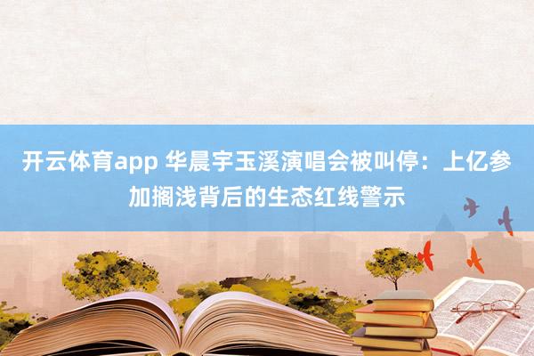 开云体育app 华晨宇玉溪演唱会被叫停：上亿参加搁浅背后的生态红线警示
