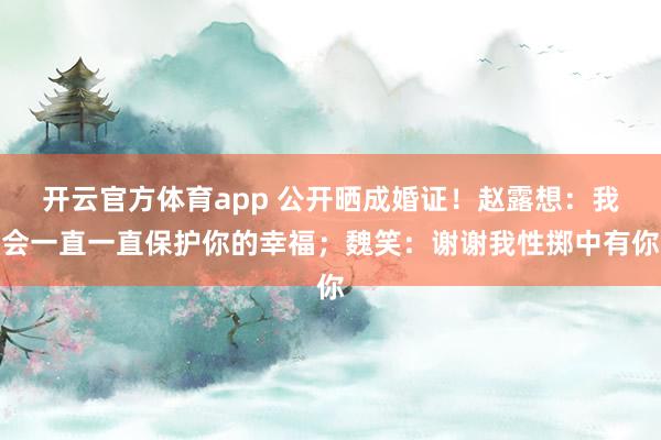 开云官方体育app 公开晒成婚证！赵露想：我会一直一直保护你的幸福；魏笑：谢谢我性掷中有你
