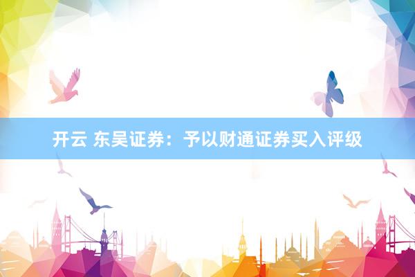 开云 东吴证券：予以财通证券买入评级