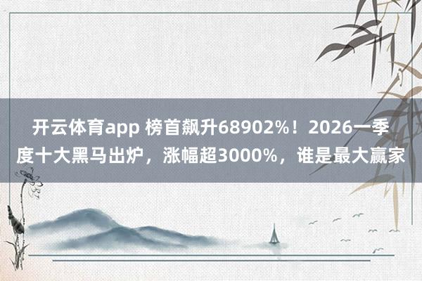 开云体育app 榜首飙升68902%！2026一季度十大黑马出炉，涨幅超3000%，谁是最大赢家
