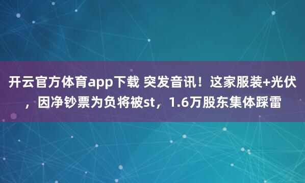 开云官方体育app下载 突发音讯！这家服装+光伏，因净钞票为负将被st，1.6万股东集体踩雷